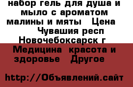 набор гель для душа и мыло с ароматом малины и мяты › Цена ­ 150 - Чувашия респ., Новочебоксарск г. Медицина, красота и здоровье » Другое   